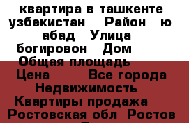 квартира в ташкенте.узбекистан. › Район ­ ю.абад › Улица ­ богировон › Дом ­ 53 › Общая площадь ­ 42 › Цена ­ 21 - Все города Недвижимость » Квартиры продажа   . Ростовская обл.,Ростов-на-Дону г.